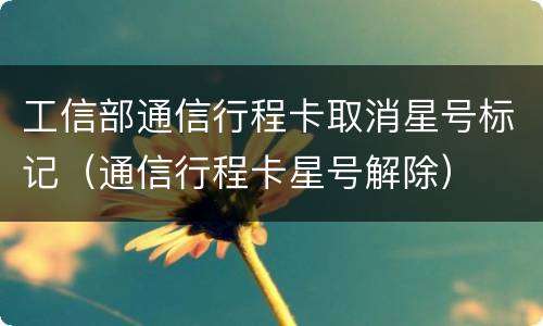 工信部通信行程卡取消星号标记（通信行程卡星号解除）