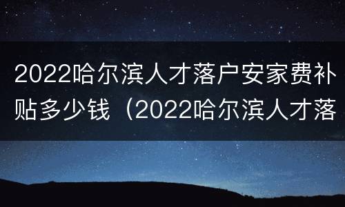 2022哈尔滨人才落户安家费补贴多少钱（2022哈尔滨人才落户安家费补贴多少钱一个月）