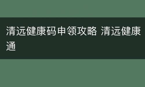 清远健康码申领攻略 清远健康通