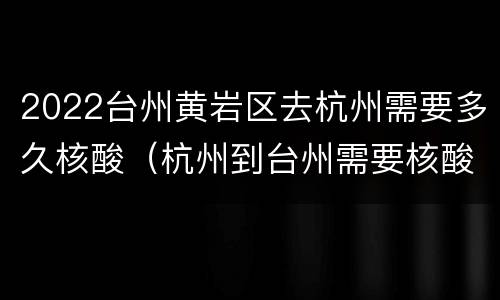 2022台州黄岩区去杭州需要多久核酸（杭州到台州需要核酸吗）