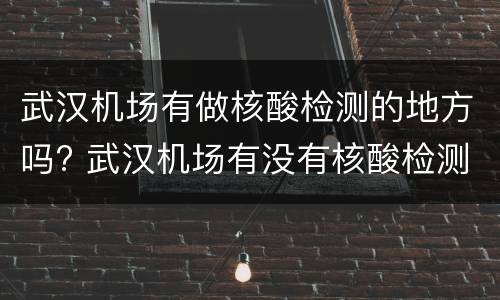 武汉机场有做核酸检测的地方吗? 武汉机场有没有核酸检测