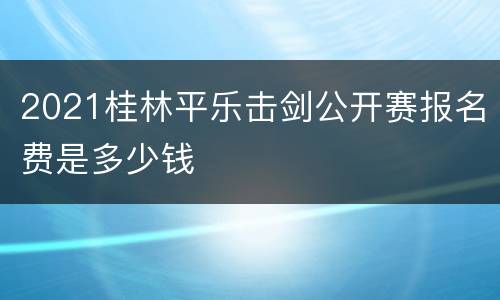 2021桂林平乐击剑公开赛报名费是多少钱
