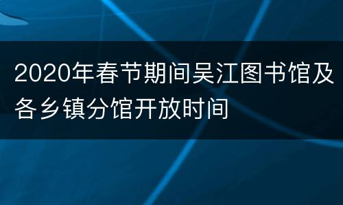 2020年春节期间吴江图书馆及各乡镇分馆开放时间