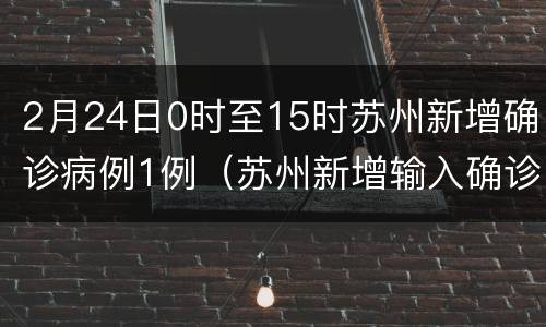 2月24日0时至15时苏州新增确诊病例1例（苏州新增输入确诊病例）