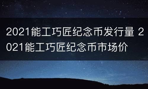 2021能工巧匠纪念币发行量 2021能工巧匠纪念币市场价
