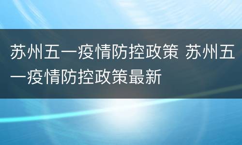 苏州五一疫情防控政策 苏州五一疫情防控政策最新
