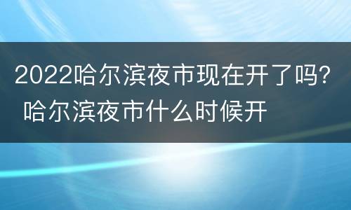 2022哈尔滨夜市现在开了吗？ 哈尔滨夜市什么时候开