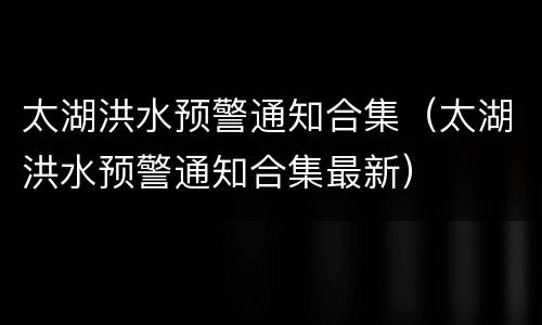 太湖洪水预警通知合集（太湖洪水预警通知合集最新）