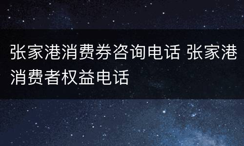 张家港消费券咨询电话 张家港消费者权益电话