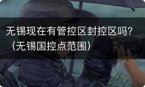 无锡现在有管控区封控区吗？（无锡国控点范围）