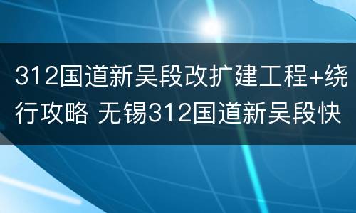 312国道新吴段改扩建工程+绕行攻略 无锡312国道新吴段快速化改扩建工程招标