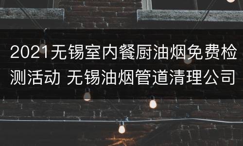 2021无锡室内餐厨油烟免费检测活动 无锡油烟管道清理公司
