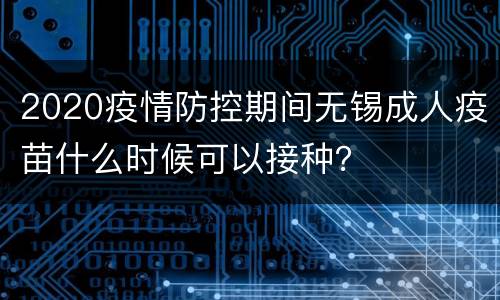2020疫情防控期间无锡成人疫苗什么时候可以接种？