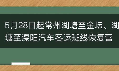 5月28日起常州湖塘至金坛、湖塘至溧阳汽车客运班线恢复营运