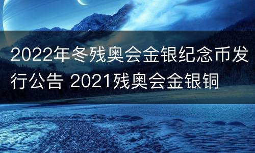 2022年冬残奥会金银纪念币发行公告 2021残奥会金银铜