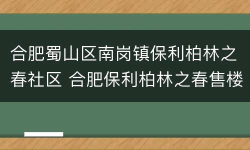 合肥蜀山区南岗镇保利柏林之春社区 合肥保利柏林之春售楼部电话