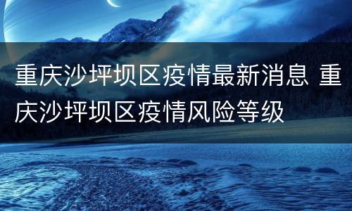 重庆沙坪坝区疫情最新消息 重庆沙坪坝区疫情风险等级