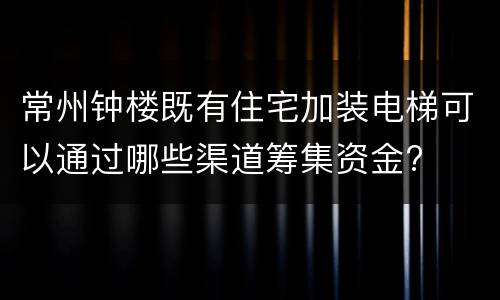 常州钟楼既有住宅加装电梯可以通过哪些渠道筹集资金?