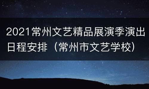 2021常州文艺精品展演季演出日程安排（常州市文艺学校）