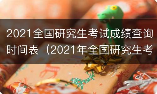 2021全国研究生考试成绩查询时间表（2021年全国研究生考试成绩查询时间）
