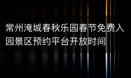 常州淹城春秋乐园春节免费入园景区预约平台开放时间