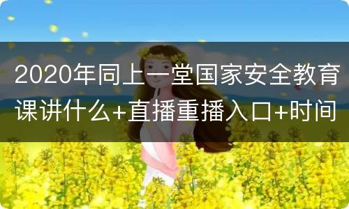 2020年同上一堂国家安全教育课讲什么+直播重播入口+时间