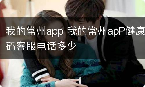 我的常州app 我的常州apP健康码客服电话多少