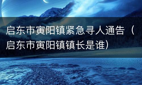 启东市寅阳镇紧急寻人通告（启东市寅阳镇镇长是谁）
