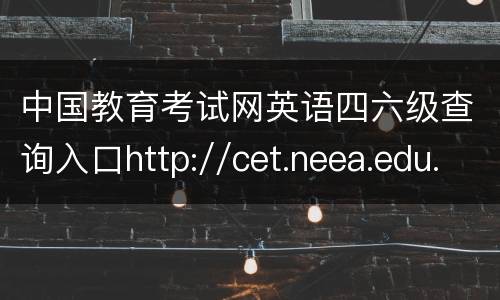 中国教育考试网英语四六级查询入口http://cet.neea.edu.cn/cet