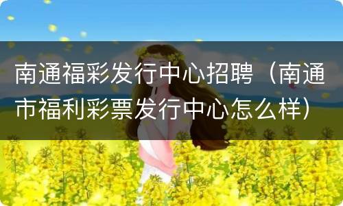 南通福彩发行中心招聘（南通市福利彩票发行中心怎么样）