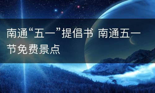南通“五一”提倡书 南通五一节免费景点