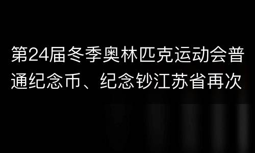 第24届冬季奥林匹克运动会普通纪念币、纪念钞江苏省再次预约兑换公告