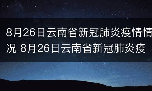 8月26日云南省新冠肺炎疫情情况 8月26日云南省新冠肺炎疫情情况报告