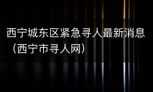 西宁城东区紧急寻人最新消息（西宁市寻人网）