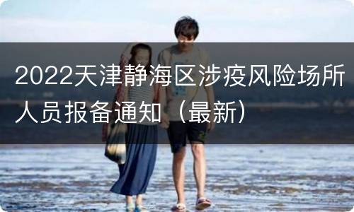 2022天津静海区涉疫风险场所人员报备通知（最新）
