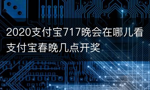 2020支付宝717晚会在哪儿看 支付宝春晚几点开奖