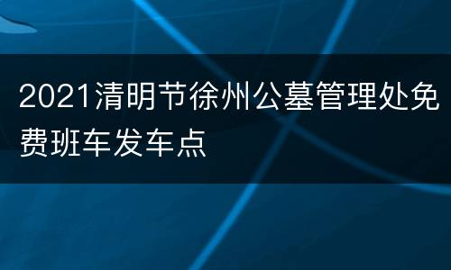 2021清明节徐州公墓管理处免费班车发车点