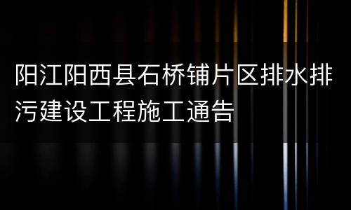 阳江阳西县石桥铺片区排水排污建设工程施工通告