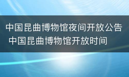中国昆曲博物馆夜间开放公告 中国昆曲博物馆开放时间