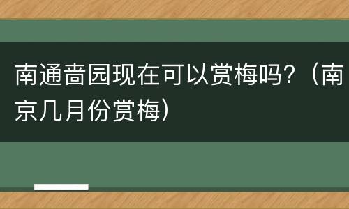 南通啬园现在可以赏梅吗?（南京几月份赏梅）