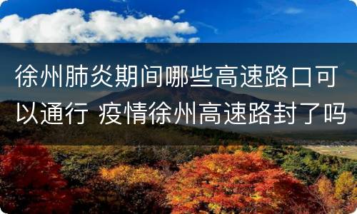 徐州肺炎期间哪些高速路口可以通行 疫情徐州高速路封了吗?