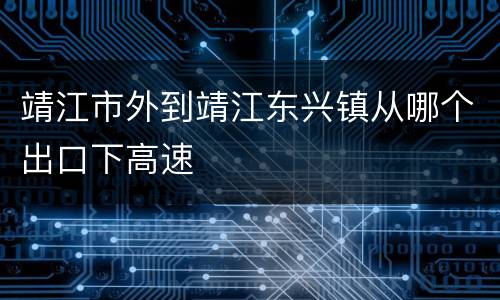 靖江市外到靖江东兴镇从哪个出口下高速