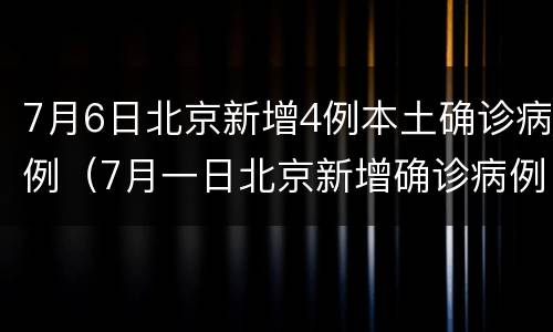7月6日北京新增4例本土确诊病例（7月一日北京新增确诊病例）
