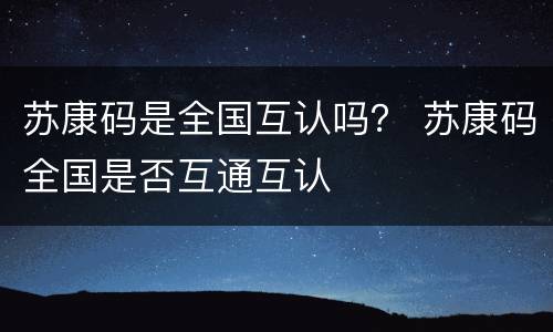 苏康码是全国互认吗？ 苏康码全国是否互通互认