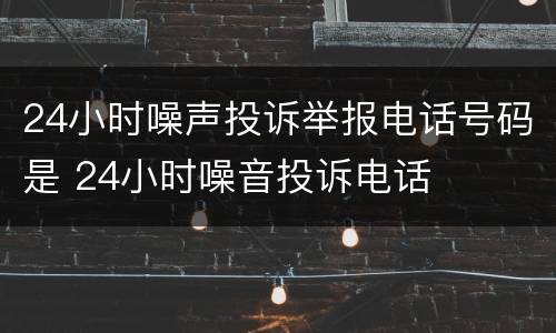 24小时噪声投诉举报电话号码是 24小时噪音投诉电话