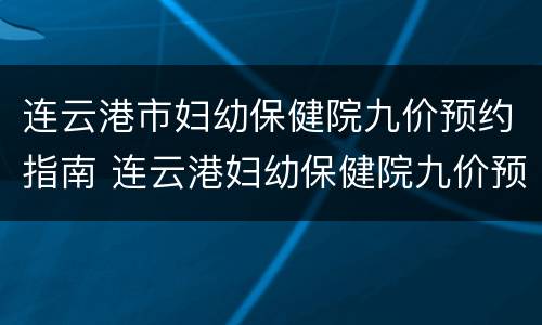连云港市妇幼保健院九价预约指南 连云港妇幼保健院九价预约挂号