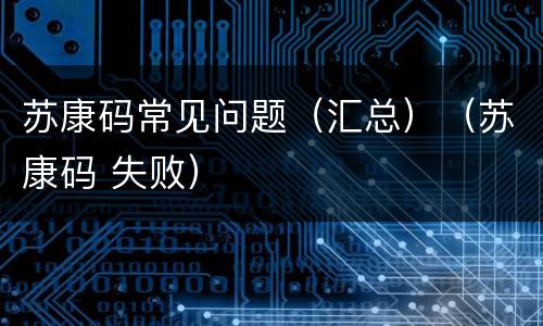 苏康码常见问题（汇总）（苏康码 失败）