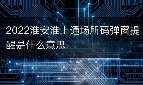 2022淮安淮上通场所码弹窗提醒是什么意思