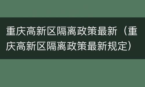 重庆高新区隔离政策最新（重庆高新区隔离政策最新规定）