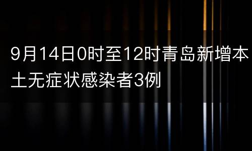 9月14日0时至12时青岛新增本土无症状感染者3例